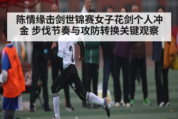 陈情缘击剑世锦赛女子花剑个人冲金 步伐节奏与攻防转换关键观察